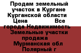 Продам земельный участок в Кургане Курганской области › Цена ­ 500 000 - Все города Недвижимость » Земельные участки продажа   . Мурманская обл.,Полярный г.